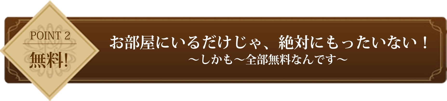 point2 お部屋にいるだけじゃ、絶対にもったいない！～しかも全部無料なんです～