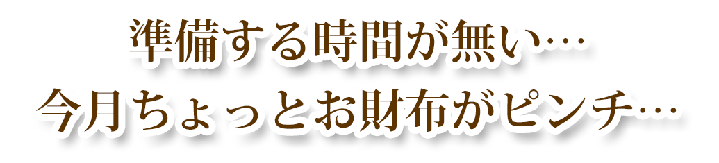 準備する時間が無い… 今月ちょっとお財布がピンチ…