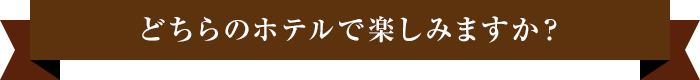 どちらのホテルで楽しみますか？