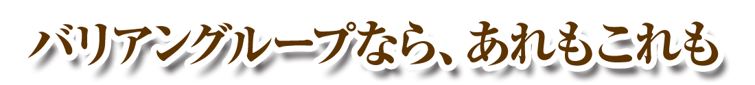 バリアングループなら、あれもこれも