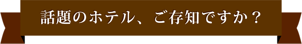 話題のホテル、ご存知ですか？