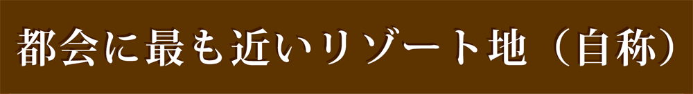 都会に最も近いリゾート地（自称）