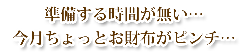 準備する時間が無い… 今月ちょっとお財布がピンチ…