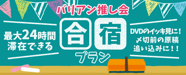 最大24時間滞在できる バリアン推し会合宿プラン DVDイッキ見に！〆切前の原稿追い込みに！！ 詳細はこちら